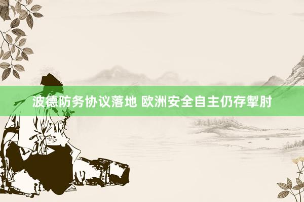 波德防务协议落地 欧洲安全自主仍存掣肘