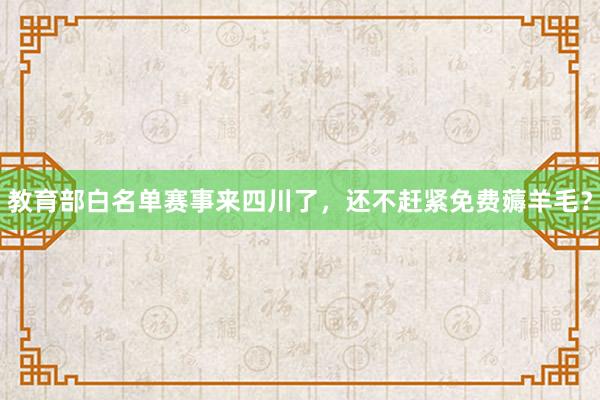 教育部白名单赛事来四川了，还不赶紧免费薅羊毛？