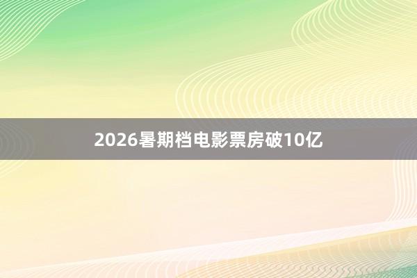 2026暑期档电影票房破10亿