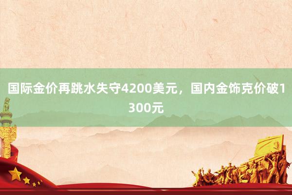 国际金价再跳水失守4200美元，国内金饰克价破1300元