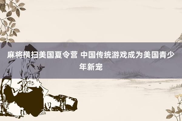 麻将横扫美国夏令营 中国传统游戏成为美国青少年新宠
