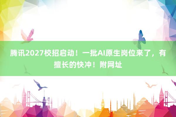 腾讯2027校招启动！一批AI原生岗位来了，有擅长的快冲！附网址