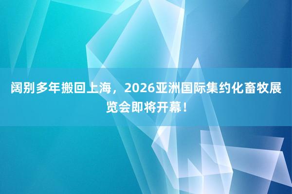 阔别多年搬回上海，2026亚洲国际集约化畜牧展览会即将开幕！