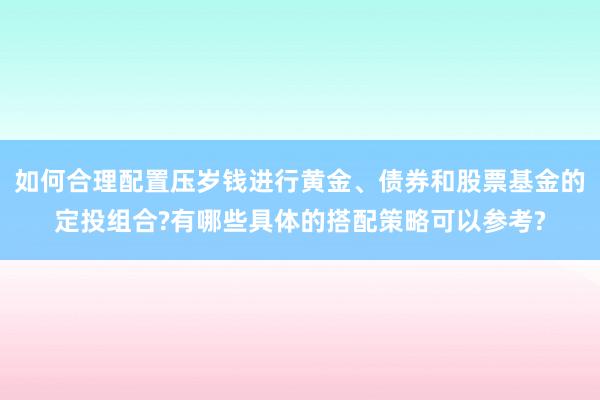 如何合理配置压岁钱进行黄金、债券和股票基金的定投组合?有哪些具体的搭配策略可以参考?