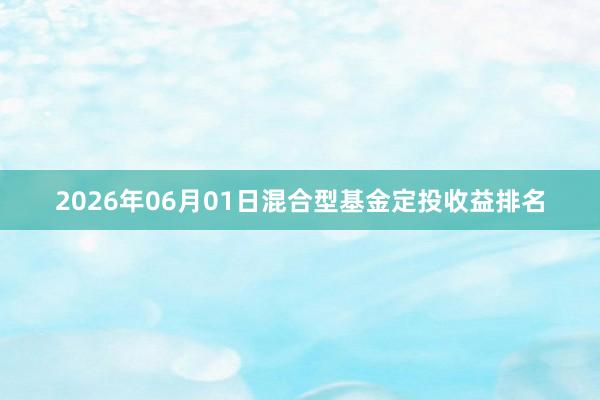 2026年06月01日混合型基金定投收益排名