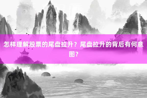 怎样理解股票的尾盘拉升？尾盘拉升的背后有何意图？