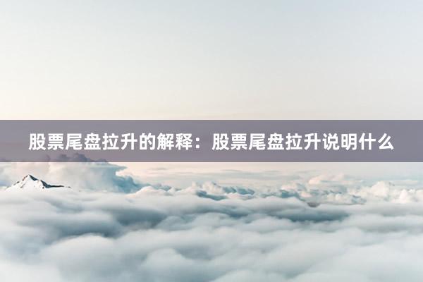 股票尾盘拉升的解释：股票尾盘拉升说明什么