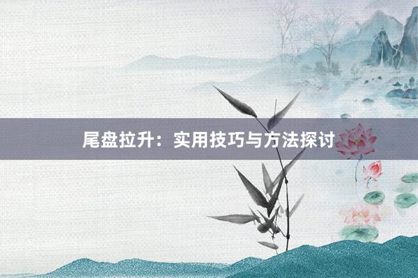 尾盘拉升：实用技巧与方法探讨