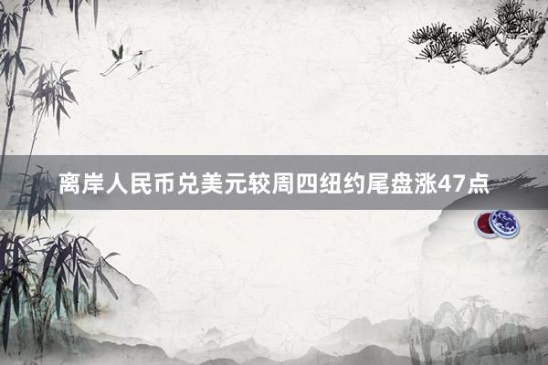 离岸人民币兑美元较周四纽约尾盘涨47点