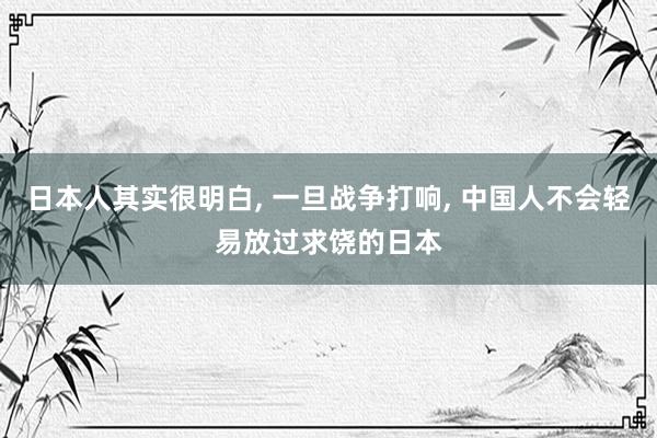 日本人其实很明白, 一旦战争打响, 中国人不会轻易放过求饶的日本