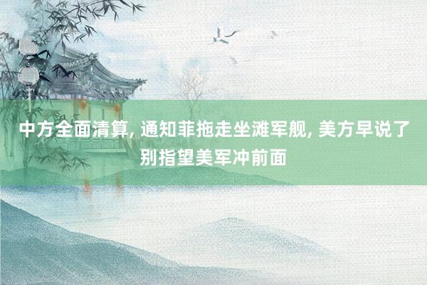 中方全面清算, 通知菲拖走坐滩军舰, 美方早说了别指望美军冲前面