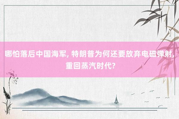 哪怕落后中国海军, 特朗普为何还要放弃电磁弹射, 重回蒸汽时代?