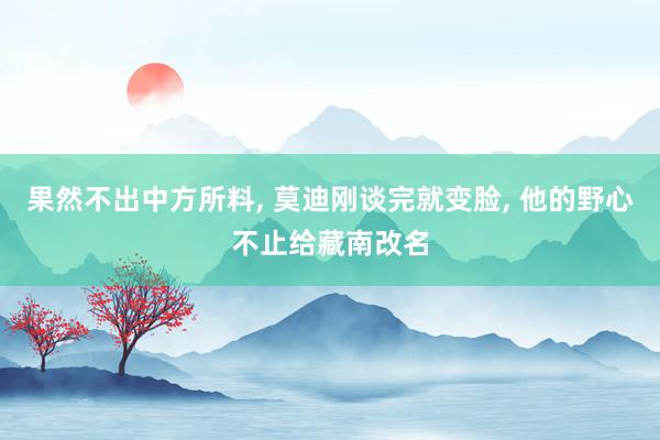 果然不出中方所料, 莫迪刚谈完就变脸, 他的野心不止给藏南改名