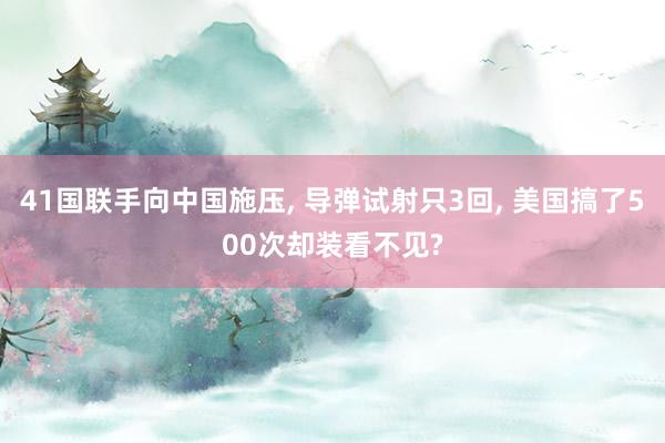 41国联手向中国施压, 导弹试射只3回, 美国搞了500次却装看不见?