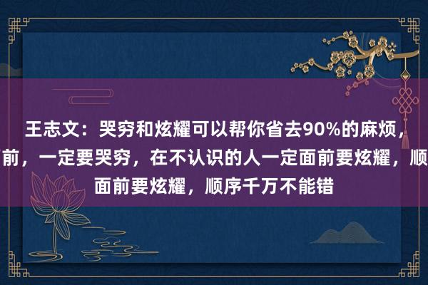 王志文：哭穷和炫耀可以帮你省去90%的麻烦，在亲戚朋友面前，一定要哭穷，在不认识的人一定面前要炫耀，顺序千万不能错