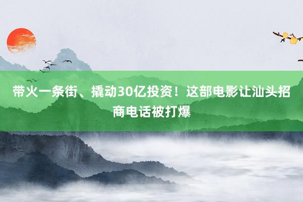 带火一条街、撬动30亿投资！这部电影让汕头招商电话被打爆