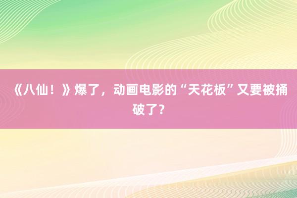 《八仙！》爆了，动画电影的“天花板”又要被捅破了？