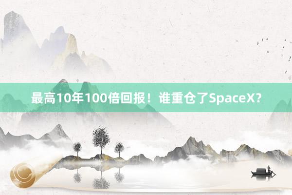 最高10年100倍回报！谁重仓了SpaceX？
