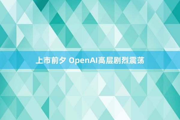上市前夕 OpenAI高层剧烈震荡