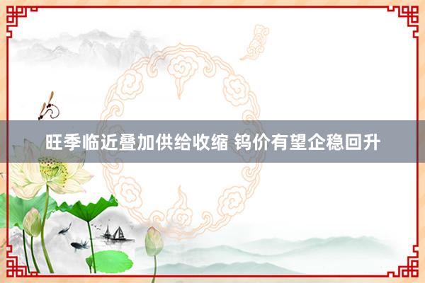 旺季临近叠加供给收缩 钨价有望企稳回升
