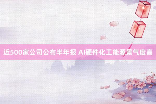 近500家公司公布半年报 AI硬件化工能源景气度高