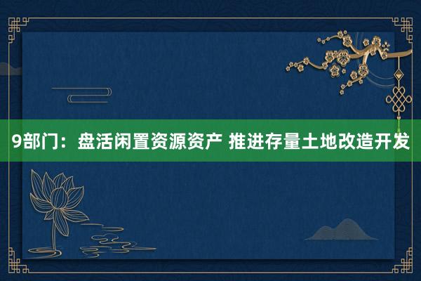9部门：盘活闲置资源资产 推进存量土地改造开发