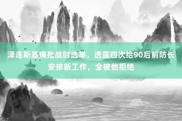 泽连斯基痛批战时选举，透露四次给90后前防长安排新工作，全被他拒绝