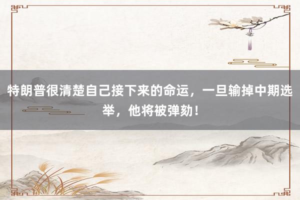 特朗普很清楚自己接下来的命运，一旦输掉中期选举，他将被弹劾！