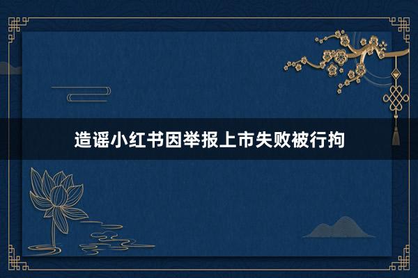 造谣小红书因举报上市失败被行拘