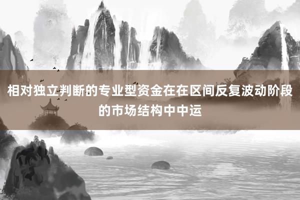 相对独立判断的专业型资金在在区间反复波动阶段的市场结构中中运