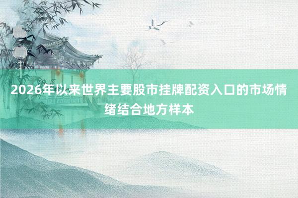 2026年以来世界主要股市挂牌配资入口的市场情绪结合地方样本