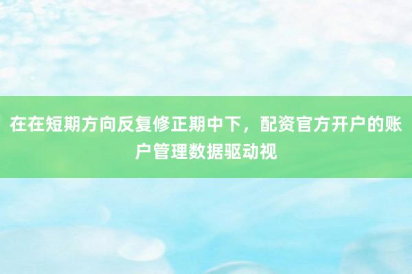在在短期方向反复修正期中下，配资官方开户的账户管理数据驱动视
