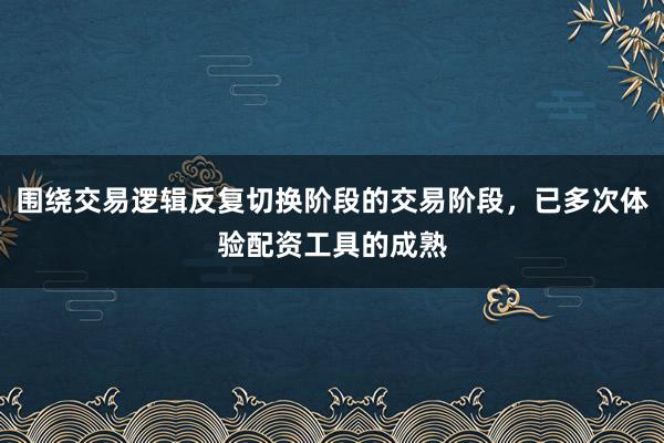 围绕交易逻辑反复切换阶段的交易阶段，已多次体验配资工具的成熟