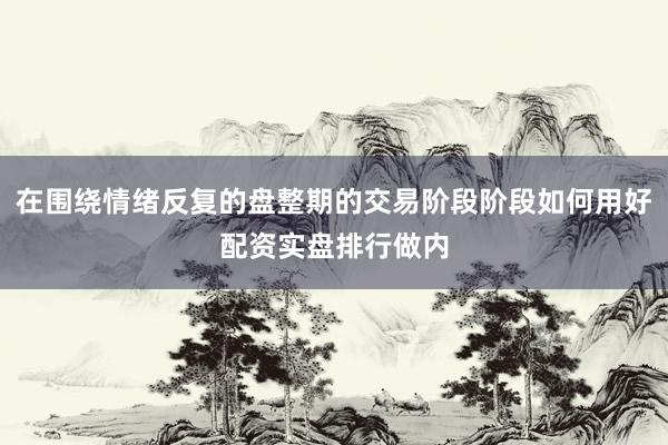 在围绕情绪反复的盘整期的交易阶段阶段如何用好配资实盘排行做内