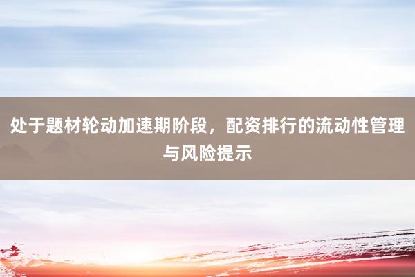 处于题材轮动加速期阶段，配资排行的流动性管理与风险提示