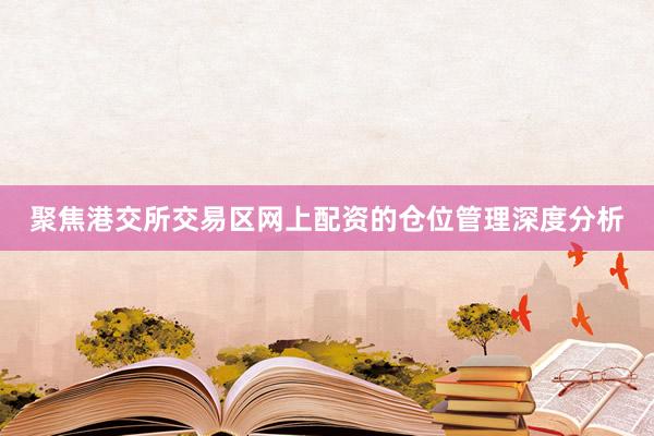 聚焦港交所交易区网上配资的仓位管理深度分析