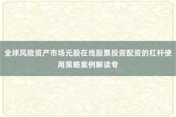 全球风险资产市场元股在线股票投资配资的杠杆使用策略案例解读专