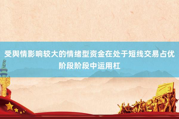 受舆情影响较大的情绪型资金在处于短线交易占优阶段阶段中运用杠