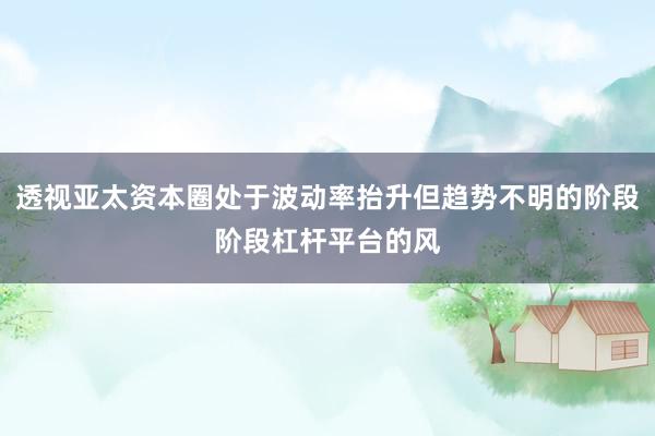 透视亚太资本圈处于波动率抬升但趋势不明的阶段阶段杠杆平台的风