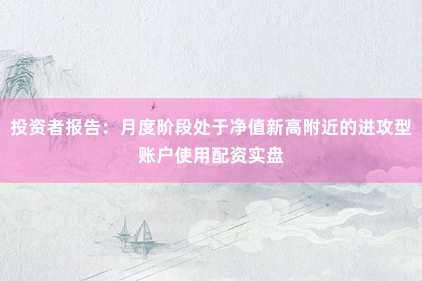 投资者报告：月度阶段处于净值新高附近的进攻型账户使用配资实盘