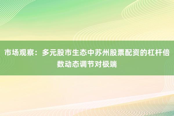 市场观察：多元股市生态中苏州股票配资的杠杆倍数动态调节对极端