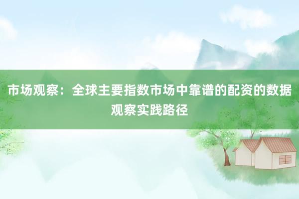 市场观察：全球主要指数市场中靠谱的配资的数据观察实践路径