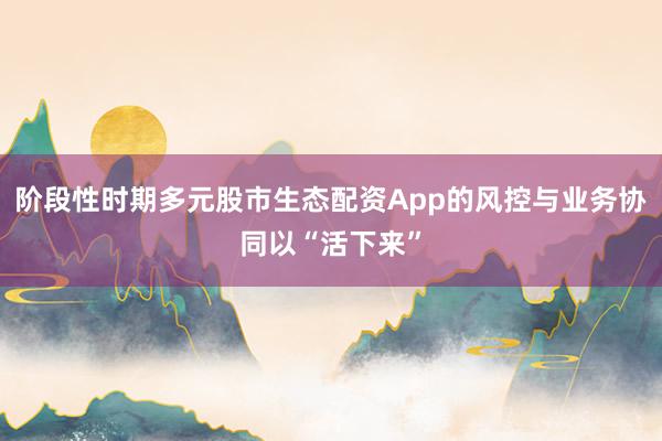 阶段性时期多元股市生态配资App的风控与业务协同以“活下来”