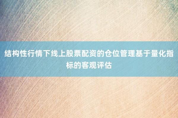 结构性行情下线上股票配资的仓位管理基于量化指标的客观评估