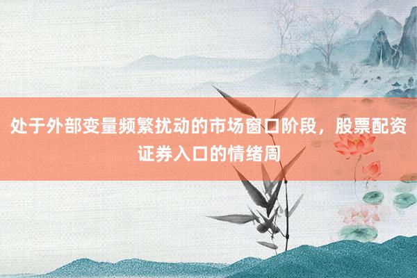 处于外部变量频繁扰动的市场窗口阶段，股票配资证券入口的情绪周