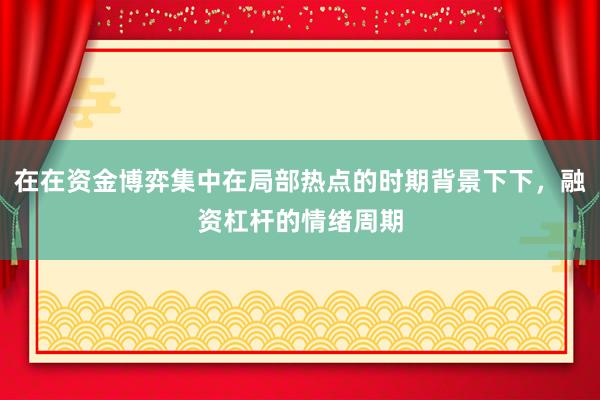 在在资金博弈集中在局部热点的时期背景下下，融资杠杆的情绪周期