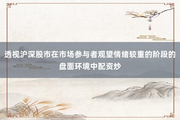 透视沪深股市在市场参与者观望情绪较重的阶段的盘面环境中配资炒