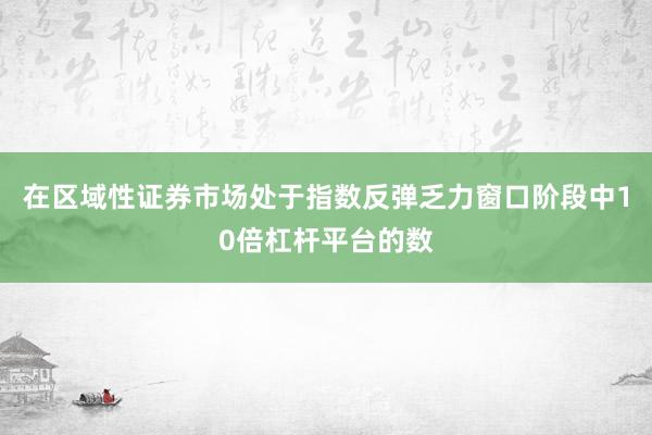 在区域性证券市场处于指数反弹乏力窗口阶段中10倍杠杆平台的数