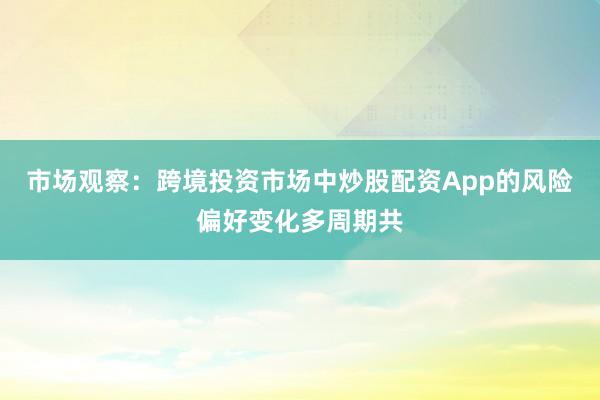 市场观察：跨境投资市场中炒股配资App的风险偏好变化多周期共