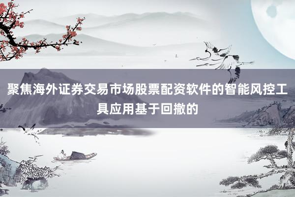 聚焦海外证券交易市场股票配资软件的智能风控工具应用基于回撤的